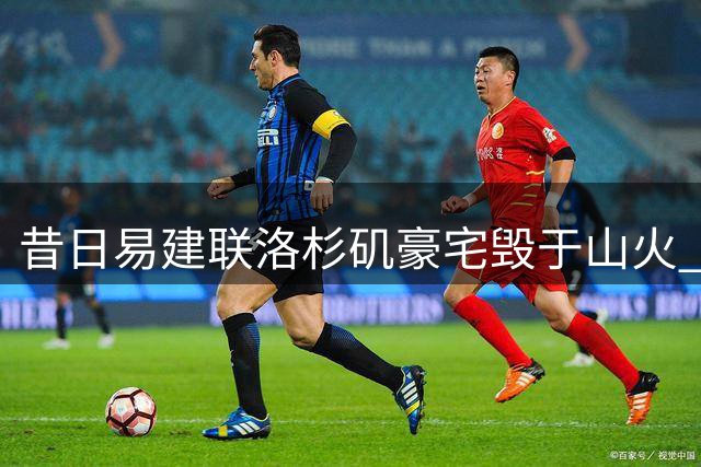 昔日易建联洛杉矶豪宅毁于山火 如今地块价值揭晓内情