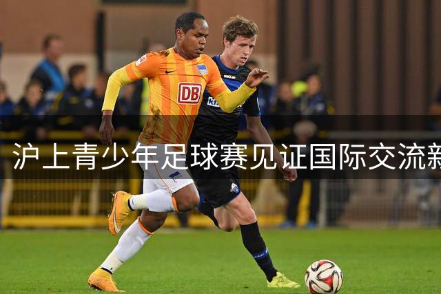 沪上青少年足球赛见证国际交流新篇章